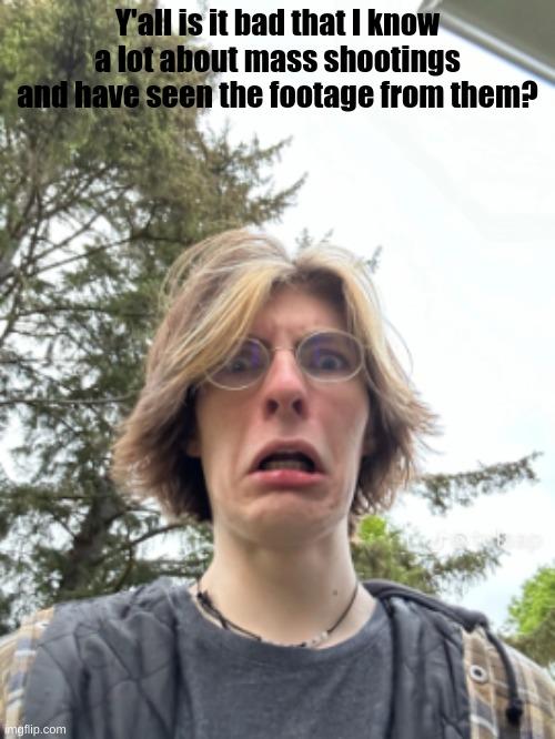 Man disgusted | Y'all is it bad that I know a lot about mass shootings and have seen the footage from them? | image tagged in man disgusted | made w/ Imgflip meme maker