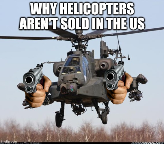 MEM APACHE 1 | WHY HELICOPTERS AREN'T SOLD IN THE US | image tagged in mem apache 1 | made w/ Imgflip meme maker