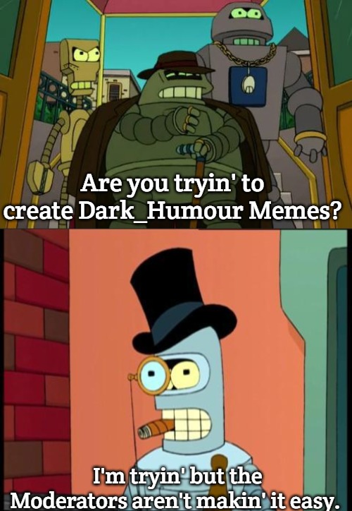 Dark Memes | Are you tryin' to create Dark_Humour Memes? I'm tryin' but the Moderators aren't makin' it easy. | image tagged in donbot,classy bender,slavic | made w/ Imgflip meme maker