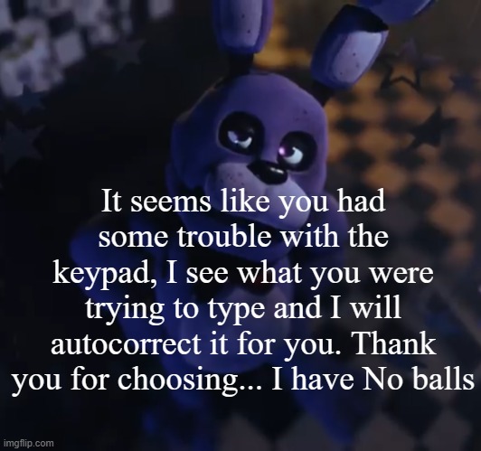 goofster | It seems like you had some trouble with the keypad, I see what you were trying to type and I will autocorrect it for you. Thank you for choosing... I have No balls | image tagged in goofster | made w/ Imgflip meme maker