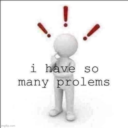 i have so many prolems | image tagged in i have so many prolems | made w/ Imgflip meme maker