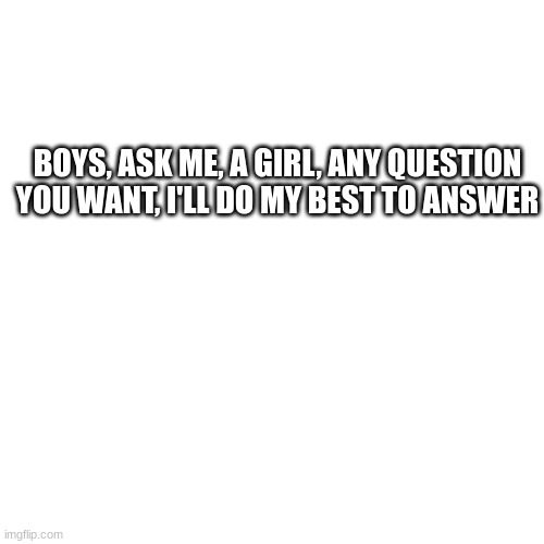 BOYS, ASK ME, A GIRL, ANY QUESTION YOU WANT, I'LL DO MY BEST TO ANSWER | image tagged in questions | made w/ Imgflip meme maker