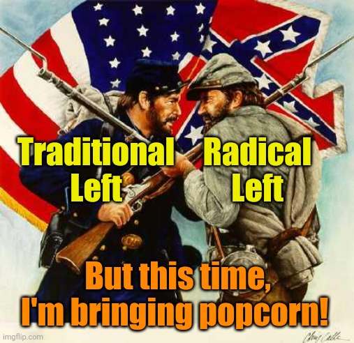 The Civil War has begun! | Traditional
Left; Radical
Left; But this time, I'm bringing popcorn! | image tagged in civil war soldiers | made w/ Imgflip meme maker