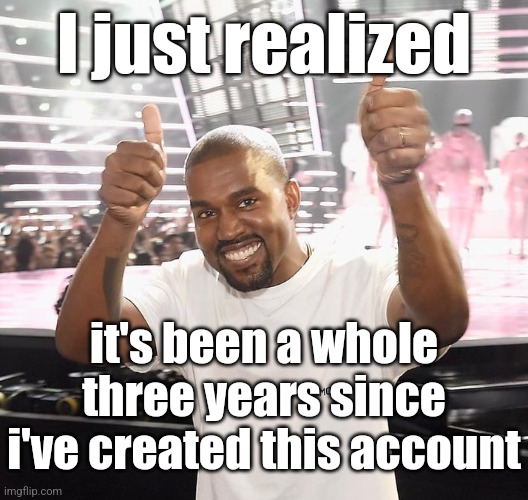 and like 4 years since i've been on the site | I just realized; it's been a whole three years since i've created this account | image tagged in kanye west thumbs up | made w/ Imgflip meme maker