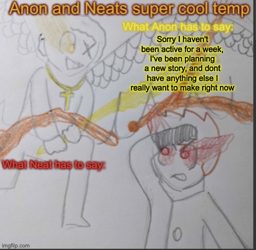 Anon and Neats super cool shared temp | Sorry I haven't been active for a week, I've been planning a new story, and dont have anything else I really want to make right now | image tagged in anon and neats super cool shared temp | made w/ Imgflip meme maker