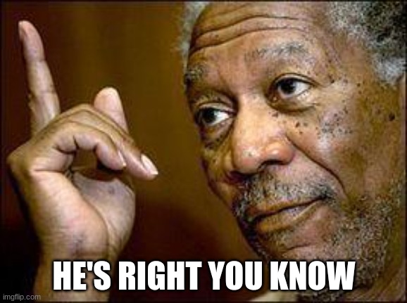 @Post above | HE'S RIGHT YOU KNOW | image tagged in he's right you know | made w/ Imgflip meme maker