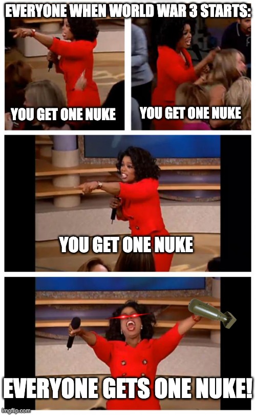 You get one and you | EVERYONE WHEN WORLD WAR 3 STARTS:; YOU GET ONE NUKE; YOU GET ONE NUKE; YOU GET ONE NUKE; EVERYONE GETS ONE NUKE! | image tagged in you get one and you | made w/ Imgflip meme maker