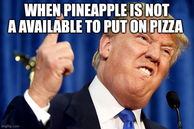 Donald Trump | WHEN PINEAPPLE IS NOT A AVAILABLE TO PUT ON PIZZA | image tagged in donald trump | made w/ Imgflip meme maker