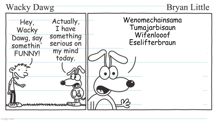 new template | Wenomechainsama
Tumajarbisaun
Wifenlooof
Eselifterbraun | image tagged in wacky dawg | made w/ Imgflip meme maker