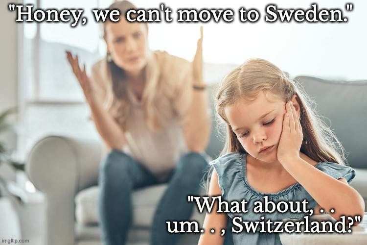 The Grass is Greener Where it Snows 6 Months out of the Year? | "Honey, we can't move to Sweden." "What about, . . 
um. . , Switzerland?" | image tagged in yelling at kid | made w/ Imgflip meme maker