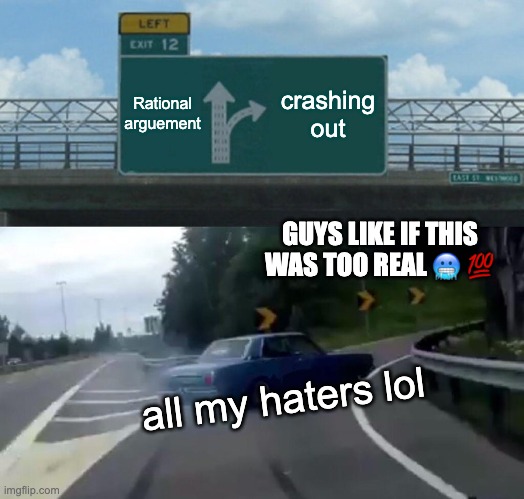 honestly they cant handle me | Rational arguement; crashing out; GUYS LIKE IF THIS WAS TOO REAL 🥶 💯; all my haters lol | image tagged in memes,left exit 12 off ramp | made w/ Imgflip meme maker