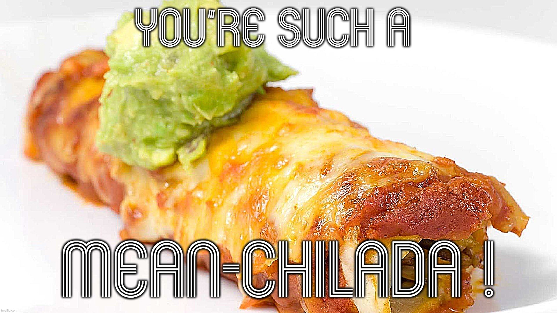 YOU'RE SO MEAN | YOU'RE SUCH A; MEAN-CHILADA ! | image tagged in enchillada,mean,bad,behavior,hurtful,hateful | made w/ Imgflip meme maker