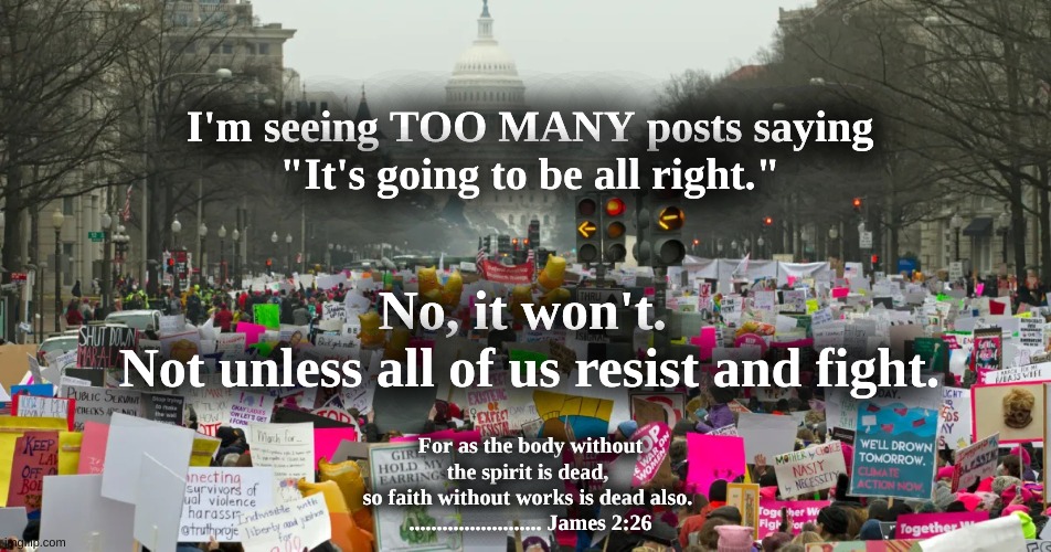 It won't be "all right" | I'm seeing TOO MANY posts saying
"It's going to be all right."; No, it won't. 

Not unless all of us resist and fight. For as the body without the spirit is dead, 
so faith without works is dead also. 
........................ James 2:26 | image tagged in resist,fight for freedom | made w/ Imgflip meme maker