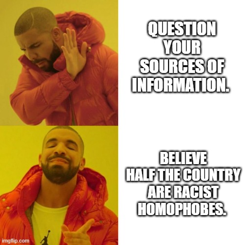 Drake Blank | QUESTION YOUR SOURCES OF INFORMATION. BELIEVE HALF THE COUNTRY ARE RACIST HOMOPHOBES. | image tagged in drake blank | made w/ Imgflip meme maker