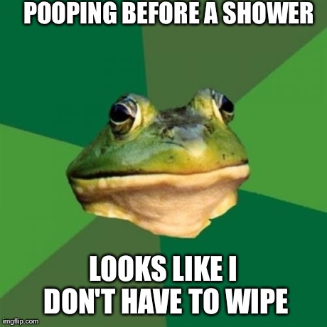 Foul Bachelor Frog | POOPING BEFORE A SHOWER LOOKS LIKE I DON'T HAVE TO WIPE | image tagged in memes,foul bachelor frog,AdviceAnimals | made w/ Imgflip meme maker