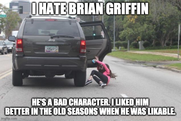 Kicked Out of Car | I HATE BRIAN GRIFFIN; HE'S A BAD CHARACTER. I LIKED HIM BETTER IN THE OLD SEASONS WHEN HE WAS LIKABLE. | image tagged in kicked out of car | made w/ Imgflip meme maker