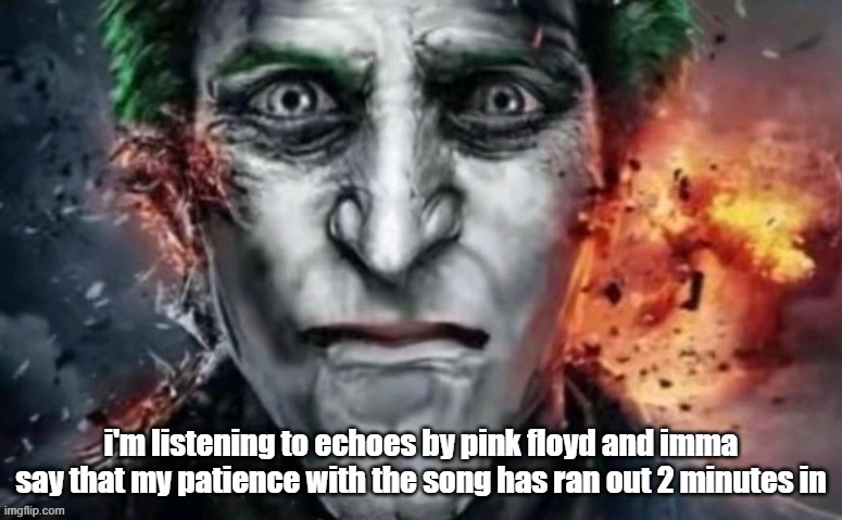 "dude watch 300 episodes until it actually get's good" headass | i'm listening to echoes by pink floyd and imma say that my patience with the song has ran out 2 minutes in | image tagged in jonkler | made w/ Imgflip meme maker