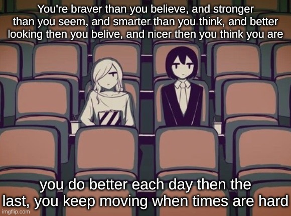 Avogado6 | You're braver than you believe, and stronger than you seem, and smarter than you think, and better looking then you belive, and nicer then you think you are; you do better each day then the last, you keep moving when times are hard | image tagged in avogado6 | made w/ Imgflip meme maker