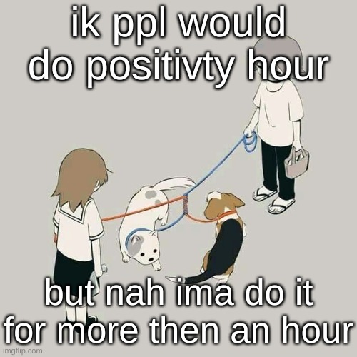 Avogado6 | ik ppl would do positivty hour; but nah ima do it for more then an hour | image tagged in avogado6 | made w/ Imgflip meme maker