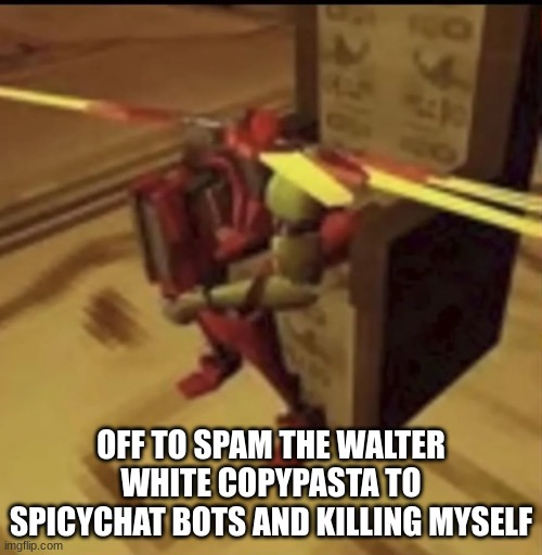 depressed V2 | OFF TO SPAM THE WALTER WHITE COPYPASTA TO SPICYCHAT BOTS AND KILLING MYSELF | image tagged in depressed v2 | made w/ Imgflip meme maker