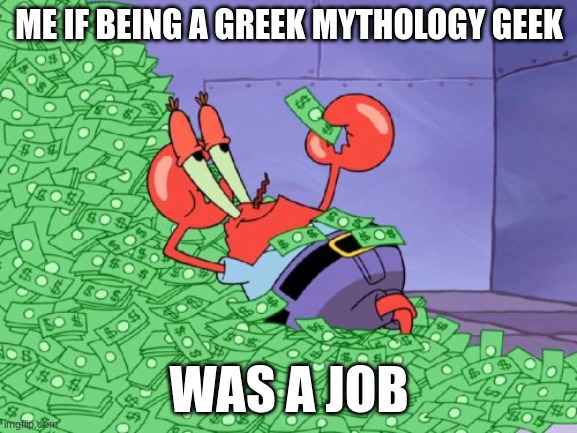 mr krabs money | ME IF BEING A GREEK MYTHOLOGY GEEK; WAS A JOB | image tagged in mr krabs money,greek mythology | made w/ Imgflip meme maker