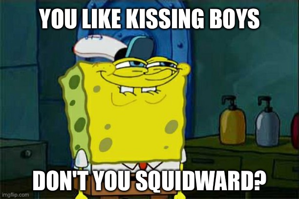 You like kissing boys, don't you Squidward? | YOU LIKE KISSING BOYS; DON'T YOU SQUIDWARD? | image tagged in don't you squidward,spongebob squarepants,spongebob,squidward,lgbtq,boy kisser | made w/ Imgflip meme maker