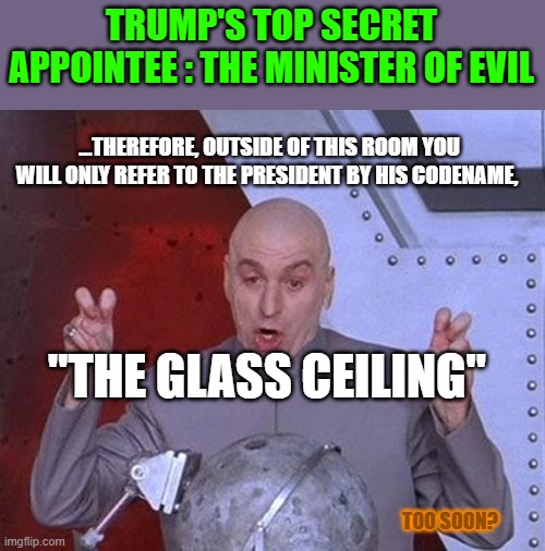 The Evil Dept.l | TRUMP'S TOP SECRET APPOINTEE : THE MINISTER OF EVIL; ...THEREFORE, OUTSIDE OF THIS ROOM YOU WILL ONLY REFER TO THE PRESIDENT BY HIS CODENAME, "THE GLASS CEILING"; TOO SOON? | image tagged in memes,dr evil laser | made w/ Imgflip meme maker