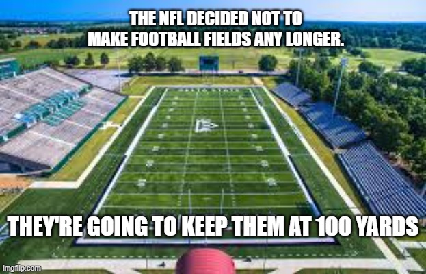 memes by Brad - The NFL has decided to not make football fields any longer ! | THE NFL DECIDED NOT TO MAKE FOOTBALL FIELDS ANY LONGER. THEY'RE GOING TO KEEP THEM AT 100 YARDS | image tagged in sports,funny,football field,nfl,humor,play on words | made w/ Imgflip meme maker