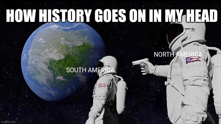 Always Has Been | HOW HISTORY GOES ON IN MY HEAD; NORTH AMERICA; SOUTH AMERICA | image tagged in memes,always has been | made w/ Imgflip meme maker