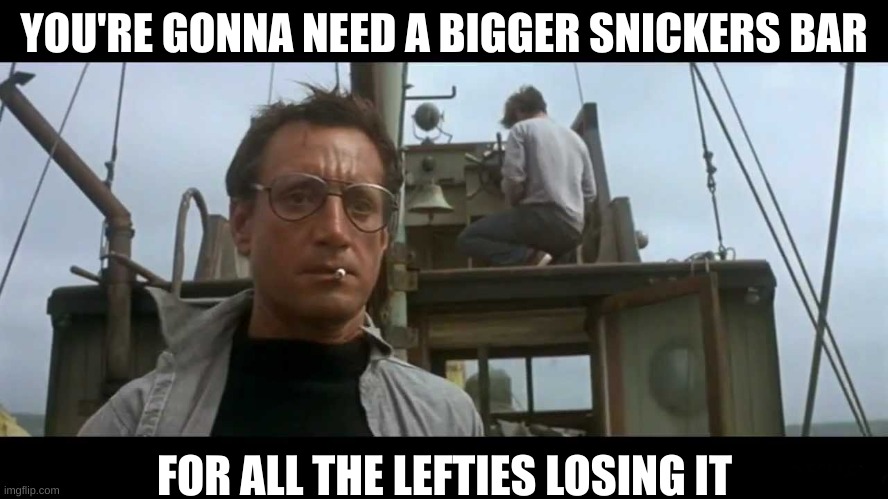 Jaws bigger boat | YOU'RE GONNA NEED A BIGGER SNICKERS BAR FOR ALL THE LEFTIES LOSING IT | image tagged in jaws bigger boat | made w/ Imgflip meme maker