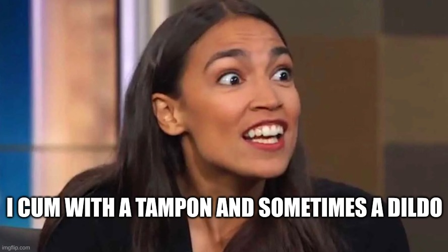 Crazy AOC | I CUM WITH A TAMPON AND SOMETIMES A DILDO | image tagged in crazy aoc | made w/ Imgflip meme maker