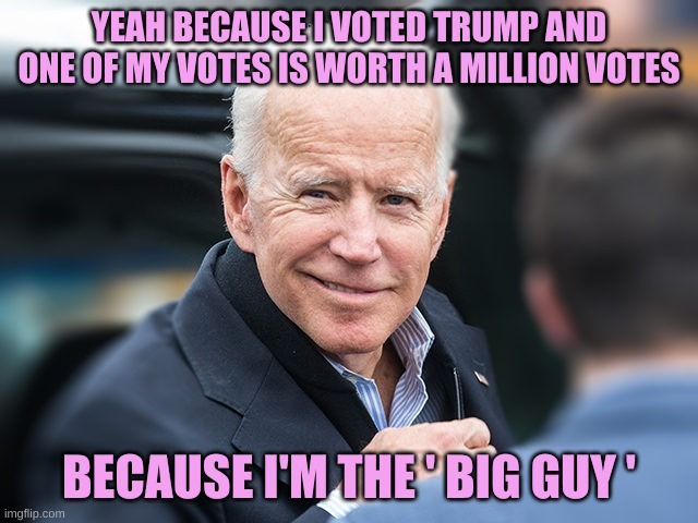 Smug Biden | YEAH BECAUSE I VOTED TRUMP AND ONE OF MY VOTES IS WORTH A MILLION VOTES BECAUSE I'M THE ' BIG GUY ' | image tagged in smug biden | made w/ Imgflip meme maker