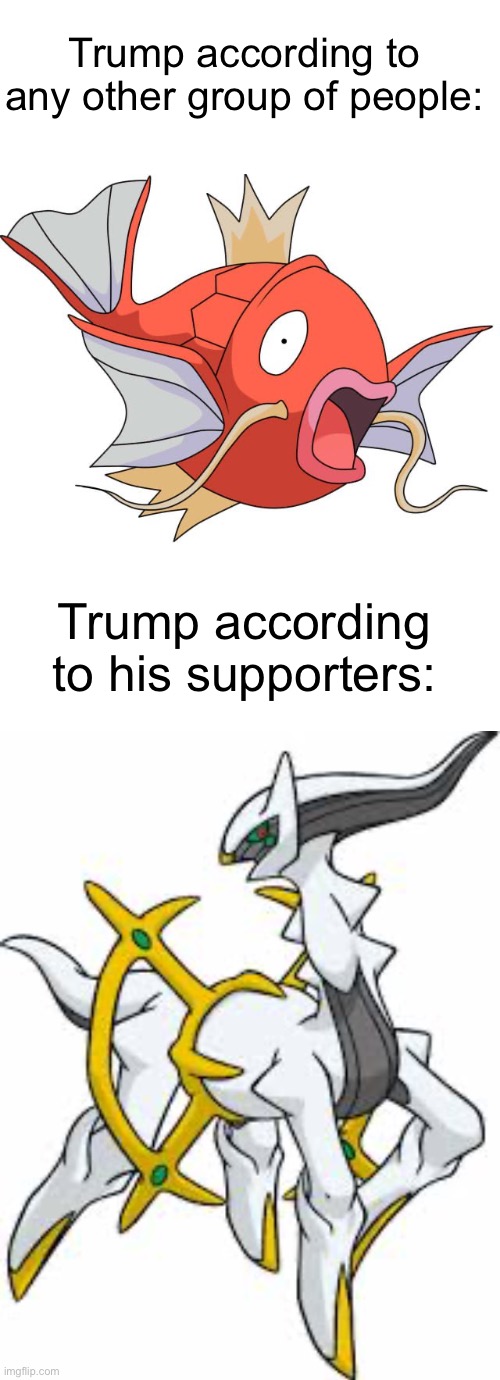 For real | Trump according to any other group of people:; Trump according to his supporters: | image tagged in blank white template,arceus,magikarp,donald trump,pokemon,political meme | made w/ Imgflip meme maker