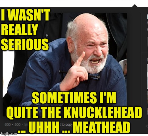 rob reiner meme 1 | I WASN'T REALLY SERIOUS SOMETIMES I'M QUITE THE KNUCKLEHEAD ... UHHH ... MEATHEAD | image tagged in rob reiner meme 1 | made w/ Imgflip meme maker