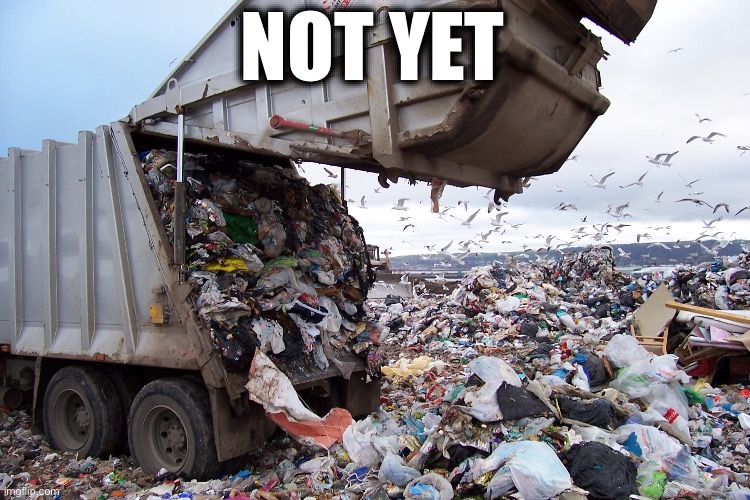 garbage dump | NOT YET | image tagged in garbage dump | made w/ Imgflip meme maker