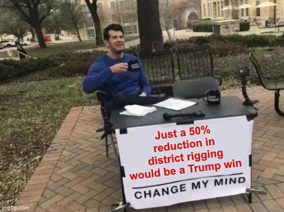 Change My Mind Meme | Just a 50% reduction in district rigging would be a Trump win | image tagged in memes,change my mind | made w/ Imgflip meme maker