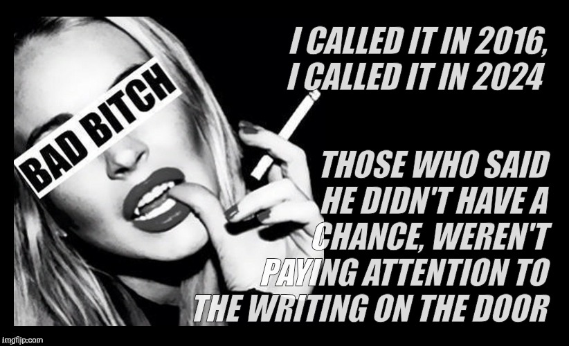Those who forget history are doomed to repeat it - George W Bush | I CALLED IT IN 2016,
I CALLED IT IN 2024; THOSE WHO SAID HE DIDN'T HAVE A CHANCE, WEREN'T PAYING ATTENTION TO THE WRITING ON THE DOOR | image tagged in bad bitch,presidential election 2024,the writing on the door,i called it right,i told you so,no one listens | made w/ Imgflip meme maker