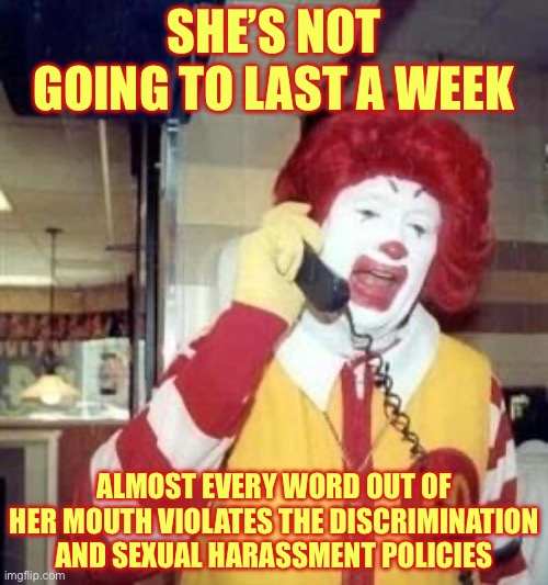 Ronald McDonald Temp | SHE’S NOT GOING TO LAST A WEEK ALMOST EVERY WORD OUT OF HER MOUTH VIOLATES THE DISCRIMINATION AND SEXUAL HARASSMENT POLICIES | image tagged in ronald mcdonald temp | made w/ Imgflip meme maker