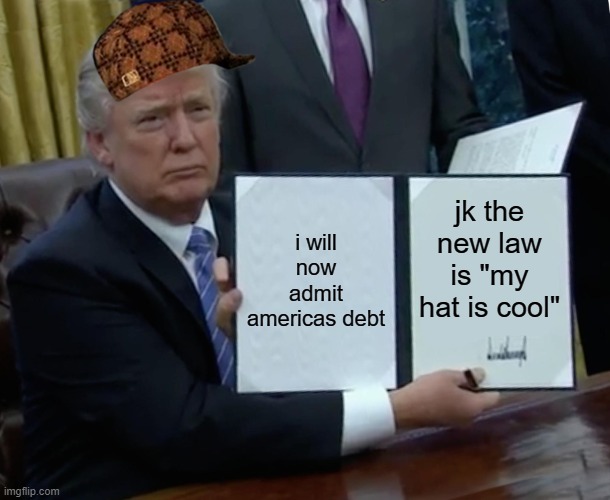 Trump Bill Signing | i will now admit americas debt; jk the new law is "my hat is cool" | image tagged in memes,trump bill signing | made w/ Imgflip meme maker