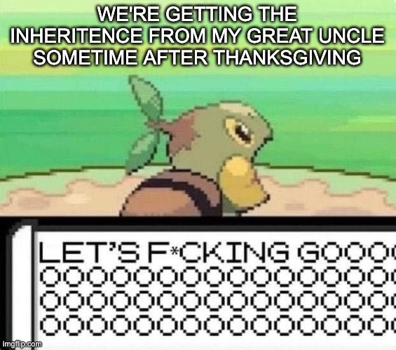 TWO HUNDRED THOUSAND HOLY FUCKING SHIT | WE'RE GETTING THE INHERITENCE FROM MY GREAT UNCLE SOMETIME AFTER THANKSGIVING | image tagged in turtwig lets fucking go | made w/ Imgflip meme maker