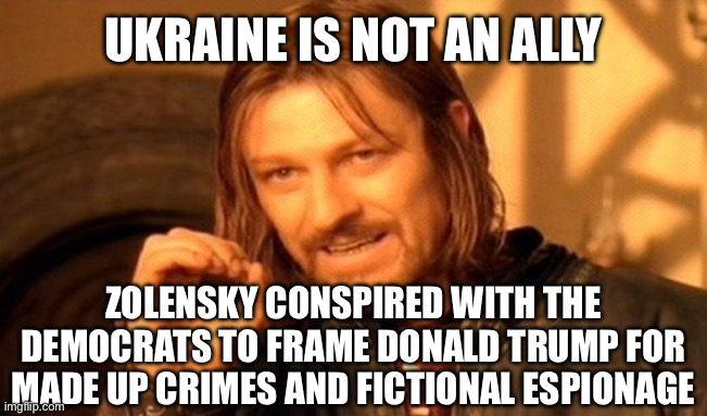 One Does Not Simply Meme | UKRAINE IS NOT AN ALLY ZOLENSKY CONSPIRED WITH THE DEMOCRATS TO FRAME DONALD TRUMP FOR MADE UP CRIMES AND FICTIONAL ESPIONAGE | image tagged in memes,one does not simply | made w/ Imgflip meme maker