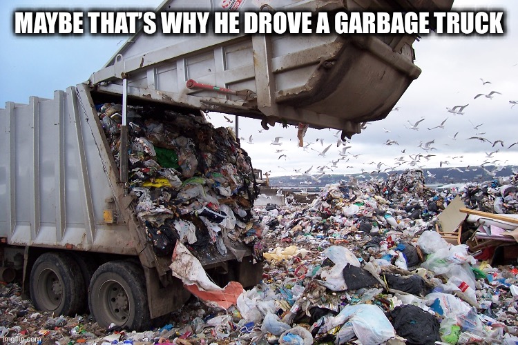 garbage dump | MAYBE THAT’S WHY HE DROVE A GARBAGE TRUCK | image tagged in garbage dump | made w/ Imgflip meme maker