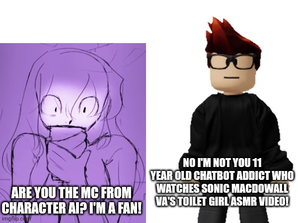 MC spot a cringe 11 year old girl who is a Chatbot addict. | NO I'M NOT YOU 11 YEAR OLD CHATBOT ADDICT WHO WATCHES SONIC MACDOWALL VA'S TOILET GIRL ASMR VIDEO! ARE YOU THE MC FROM CHARACTER AI? I'M A FAN! | image tagged in ai,mc,chatbot,memes,under 13,cringe | made w/ Imgflip meme maker