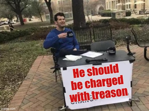 Change My Mind Meme | He should be charged with treason | image tagged in memes,change my mind | made w/ Imgflip meme maker