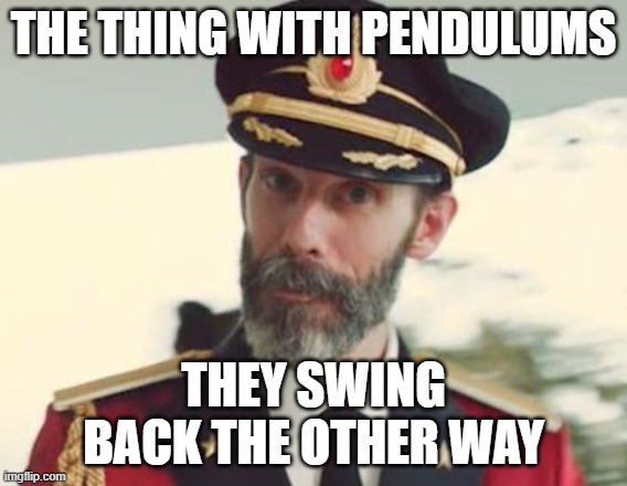 THE THING WITH PENDULUMS THEY SWING BACK THE OTHER WAY | image tagged in captain obvious | made w/ Imgflip meme maker