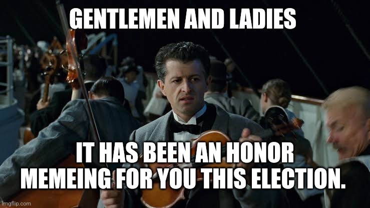 It's been an honor | GENTLEMEN AND LADIES; IT HAS BEEN AN HONOR MEMEING FOR YOU THIS ELECTION. | image tagged in gentlemen it's has been an honor titanic musicians | made w/ Imgflip meme maker