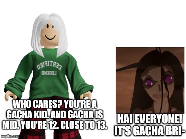 Victoria does not like Gacha very much. | WHO CARES? YOU'RE A GACHA KID. AND GACHA IS MID. YOU'RE 12. CLOSE TO 13. HAI EVERYONE! IT'S GACHA BRI- | image tagged in victoria,gacha,cringe,under 13 | made w/ Imgflip meme maker