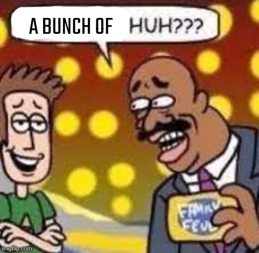 Child huh? | A BUNCH OF | image tagged in child huh | made w/ Imgflip meme maker