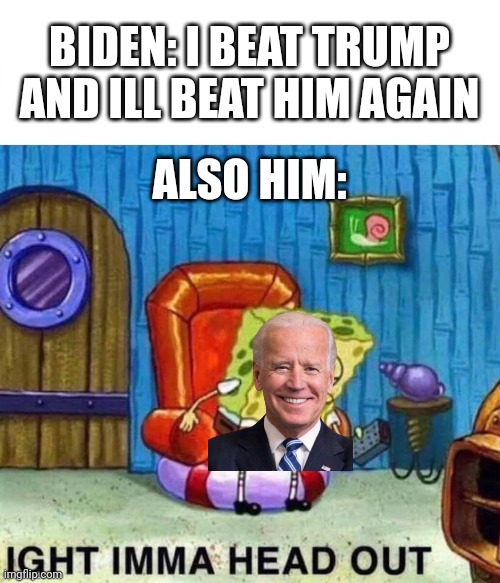 Spongebob Ight Imma Head Out | BIDEN: I BEAT TRUMP AND ILL BEAT HIM AGAIN; ALSO HIM: | image tagged in memes,spongebob ight imma head out | made w/ Imgflip meme maker