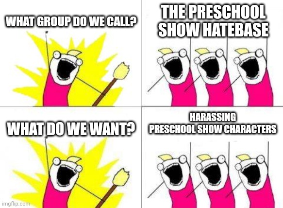 What Do We Want | WHAT GROUP DO WE CALL? THE PRESCHOOL SHOW HATEBASE; HARASSING PRESCHOOL SHOW CHARACTERS; WHAT DO WE WANT? | image tagged in memes,what do we want,meme,preschool show hatebase,in a nutshell,harassment | made w/ Imgflip meme maker